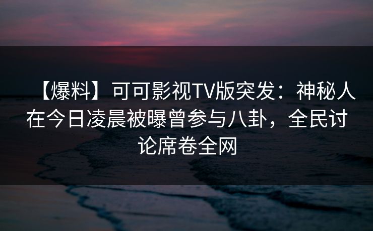 【爆料】可可影视TV版突发:神秘人在今日凌晨被曝曾参与八卦,全民讨论席卷全网 【爆料】可可影视TV版突发:神秘人在今日凌晨被曝曾参与八卦,全民讨论席卷全网