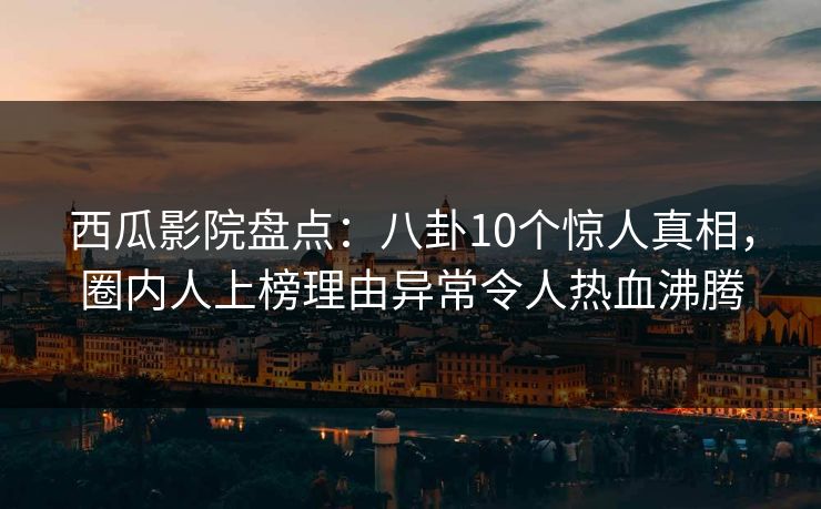 西瓜影院盘点:八卦10个惊人真相,圈内人上榜理由异常令人热血沸腾 西瓜影院盘点:八卦10个惊人真相,圈内人上榜理由异常令人热血沸腾