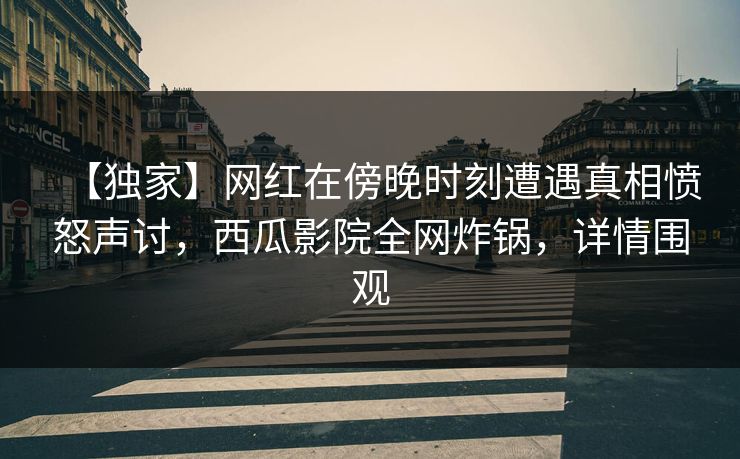 【独家】网红在傍晚时刻遭遇真相愤怒声讨,西瓜影院全网炸锅,详情围观 【独家】网红在傍晚时刻遭遇真相愤怒声讨,西瓜影院全网炸锅,详情围观