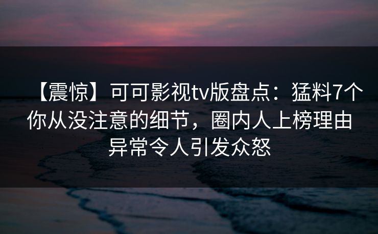 【震惊】可可影视tv版盘点:猛料7个你从没注意的细节,圈内人上榜理由异常令人引发众怒 【震惊】可可影视tv版盘点:猛料7个你从没注意的细节,圈内人上榜理由异常令人引发众怒