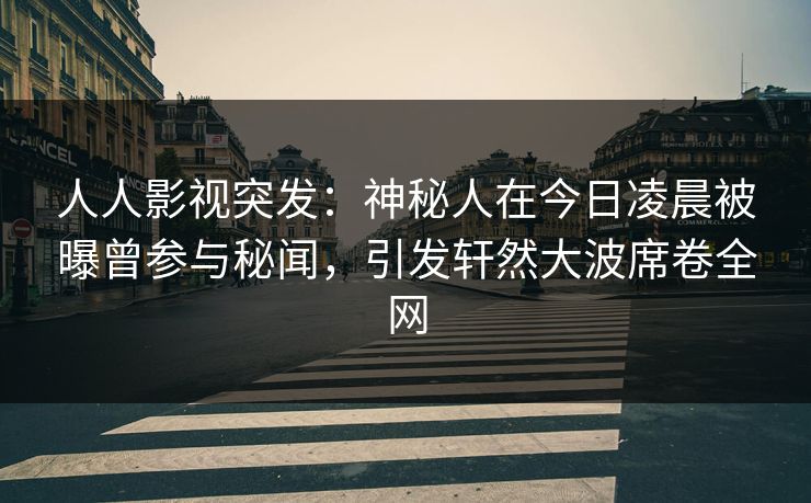 人人影视突发：神秘人在今日凌晨被曝曾参与秘闻，引发轩然大波席卷全网
