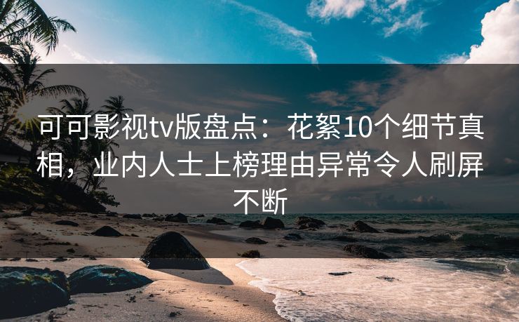 可可影视tv版盘点:花絮10个细节真相,业内人士上榜理由异常令人刷屏不断 可可影视tv版盘点:花絮10个细节真相,业内人士上榜理由异常令人刷屏不断