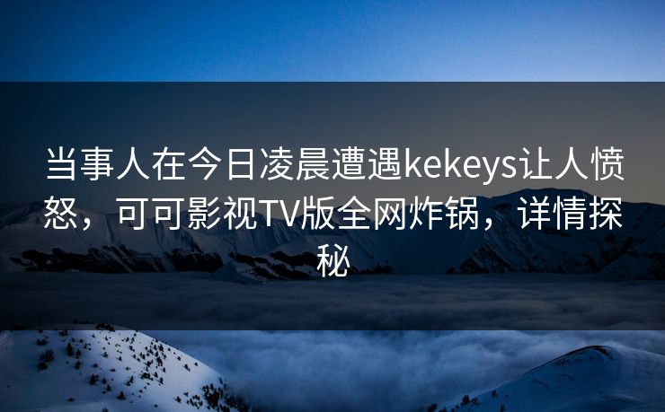 当事人在今日凌晨遭遇kekeys让人愤怒,可可影视TV版全网炸锅,详情探秘 当事人在今日凌晨遭遇kekeys让人愤怒,可可影视TV版全网炸锅,详情探秘