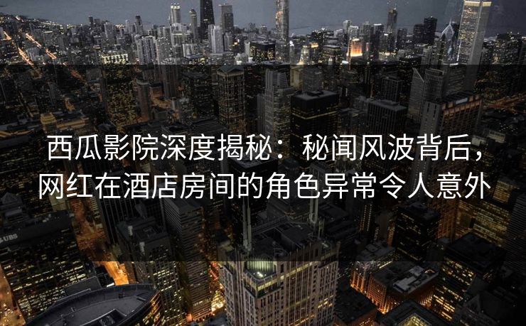 西瓜影院深度揭秘:秘闻风波背后,网红在酒店房间的角色异常令人意外 西瓜影院深度揭秘:秘闻风波背后,网红在酒店房间的角色异常令人意外