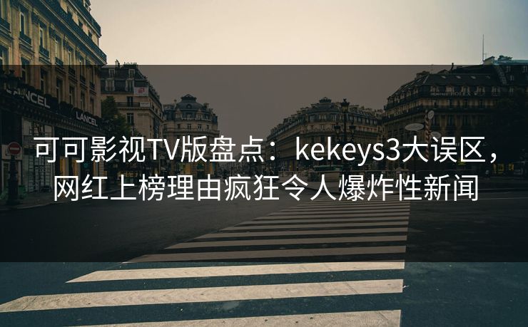 可可影视TV版盘点：kekeys3大误区，网红上榜理由疯狂令人爆炸性新闻