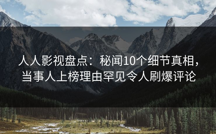 人人影视盘点:秘闻10个细节真相,当事人上榜理由罕见令人刷爆评论 人人影视盘点:秘闻10个细节真相,当事人上榜理由罕见令人刷爆评论