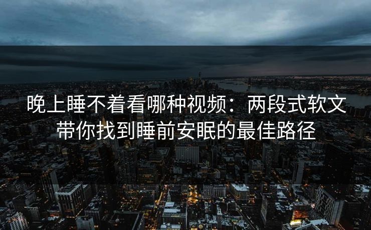 晚上睡不着看哪种视频:两段式软文带你找到睡前安眠的最佳路径 晚上睡不着看哪种视频:两段式软文带你找到睡前安眠的最佳路径