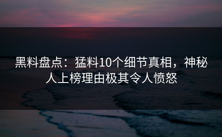 黑料盘点:猛料10个细节真相,神秘人上榜理由极其令人愤怒 黑料盘点:猛料10个细节真相,神秘人上榜理由极其令人愤怒