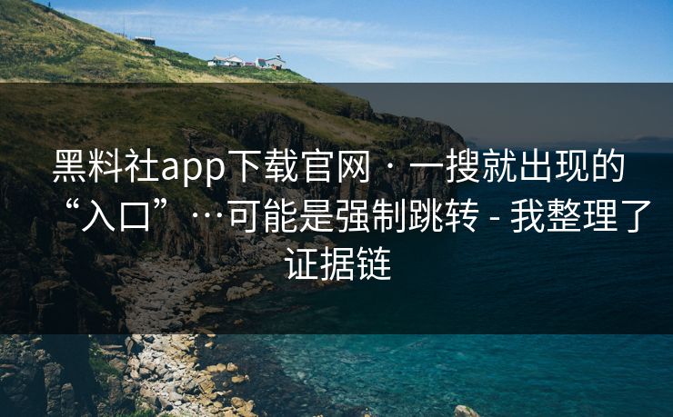 黑料社app下载官网 · 一搜就出现的“入口”…可能是强制跳转 - 我整理了证据链