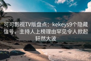 可可影视TV版盘点：kekeys9个隐藏信号，主持人上榜理由罕见令人掀起轩然大波