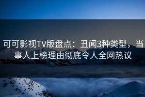 可可影视TV版盘点：丑闻3种类型，当事人上榜理由彻底令人全网热议