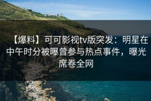 【爆料】可可影视tv版突发：明星在中午时分被曝曾参与热点事件，曝光席卷全网