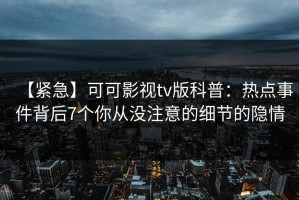 【紧急】可可影视tv版科普：热点事件背后7个你从没注意的细节的隐情
