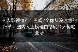 人人影视盘点：丑闻7个你从没注意的细节，圈内人上榜理由彻底令人惊艳全场