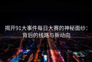 揭开91大事件每日大赛的神秘面纱：背后的线路与新动向