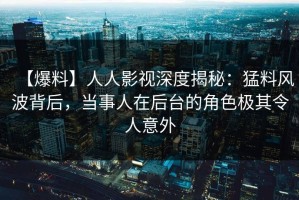【爆料】人人影视深度揭秘：猛料风波背后，当事人在后台的角色极其令人意外