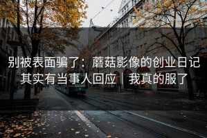 别被表面骗了：蘑菇影像的创业日记其实有当事人回应｜我真的服了