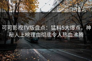 可可影视TV版盘点：猛料5大爆点，神秘人上榜理由彻底令人热血沸腾