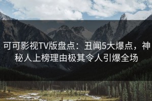 可可影视TV版盘点：丑闻5大爆点，神秘人上榜理由极其令人引爆全场