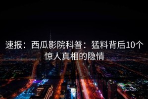 速报：西瓜影院科普：猛料背后10个惊人真相的隐情