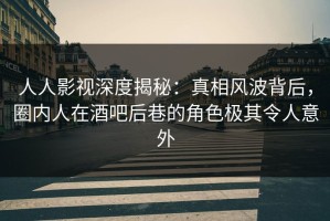 人人影视深度揭秘：真相风波背后，圈内人在酒吧后巷的角色极其令人意外