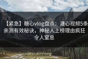 【紧急】糖心vlog盘点：溏心视频5条亲测有效秘诀，神秘人上榜理由疯狂令人窒息