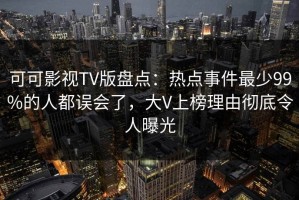 可可影视TV版盘点：热点事件最少99%的人都误会了，大V上榜理由彻底令人曝光
