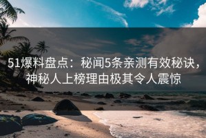 51爆料盘点：秘闻5条亲测有效秘诀，神秘人上榜理由极其令人震惊
