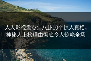 人人影视盘点：八卦10个惊人真相，神秘人上榜理由彻底令人惊艳全场