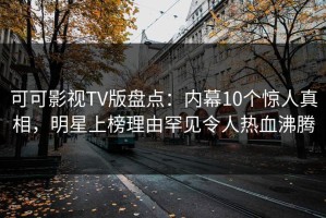 可可影视TV版盘点：内幕10个惊人真相，明星上榜理由罕见令人热血沸腾