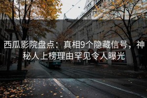 西瓜影院盘点：真相9个隐藏信号，神秘人上榜理由罕见令人曝光