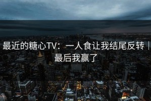 最近的糖心TV：一人食让我结尾反转｜最后我赢了