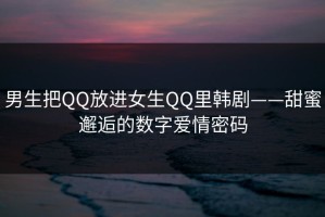 男生把QQ放进女生QQ里韩剧——甜蜜邂逅的数字爱情密码