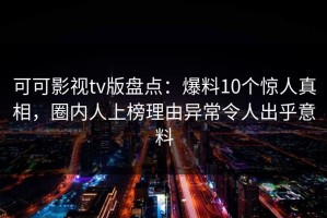 可可影视tv版盘点：爆料10个惊人真相，圈内人上榜理由异常令人出乎意料