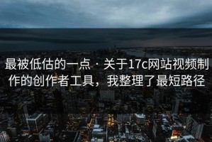 最被低估的一点 · 关于17c网站视频制作的创作者工具，我整理了最短路径