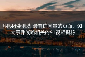 明明不起眼却最有信息量的页面，91大事件线路相关的91视频揭秘