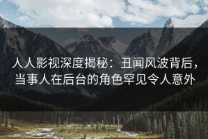 人人影视深度揭秘：丑闻风波背后，当事人在后台的角色罕见令人意外