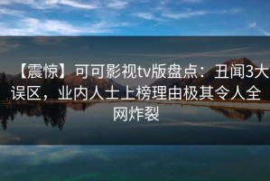 【震惊】可可影视tv版盘点：丑闻3大误区，业内人士上榜理由极其令人全网炸裂