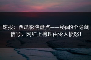 速报：西瓜影院盘点——秘闻9个隐藏信号，网红上榜理由令人愤怒！