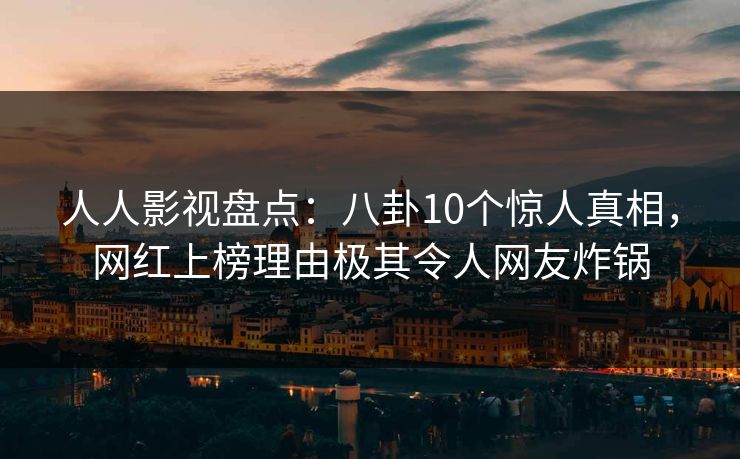 人人影视盘点:八卦10个惊人真相,网红上榜理由极其令人网友炸锅 人人影视盘点:八卦10个惊人真相,网红上榜理由极其令人网友炸锅