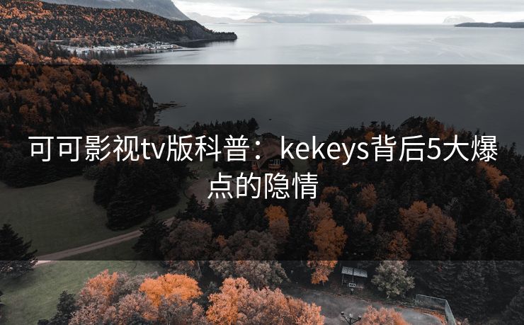 可可影视tv版科普：kekeys背后5大爆点的隐情