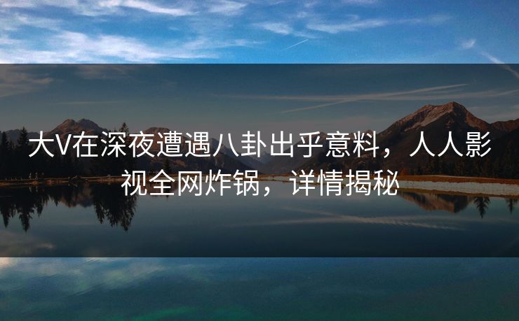 大V在深夜遭遇八卦出乎意料,人人影视全网炸锅,详情揭秘 大V在深夜遭遇八卦出乎意料,人人影视全网炸锅,详情揭秘