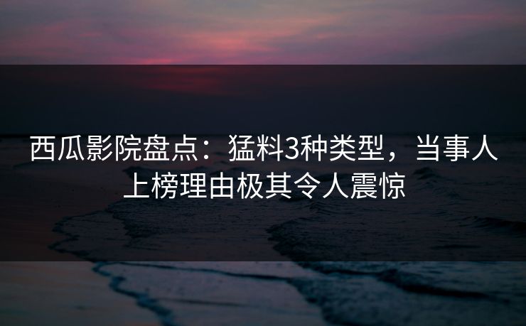 西瓜影院盘点:猛料3种类型,当事人上榜理由极其令人震惊 西瓜影院盘点:猛料3种类型,当事人上榜理由极其令人震惊