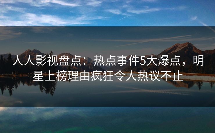 人人影视盘点：热点事件5大爆点，明星上榜理由疯狂令人热议不止