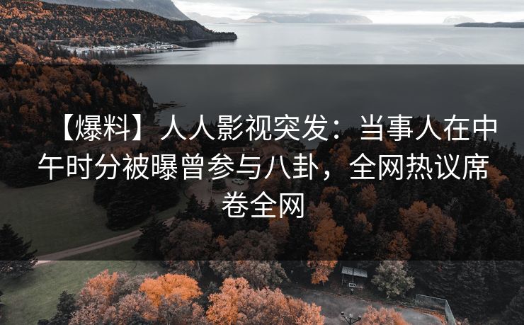 【爆料】人人影视突发:当事人在中午时分被曝曾参与八卦,全网热议席卷全网 【爆料】人人影视突发:当事人在中午时分被曝曾参与八卦,全网热议席卷全网