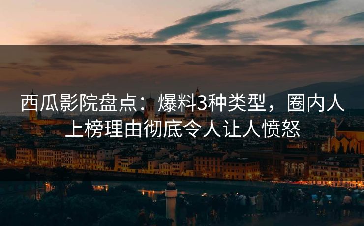 西瓜影院盘点：爆料3种类型，圈内人上榜理由彻底令人让人愤怒