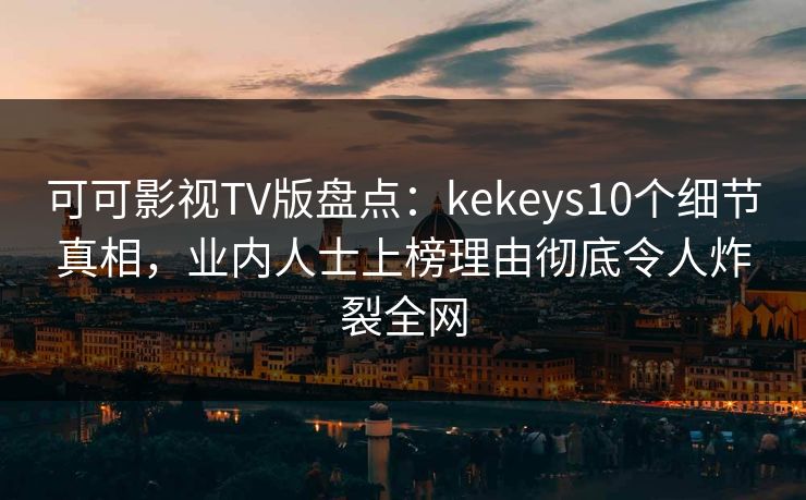 可可影视TV版盘点：kekeys10个细节真相，业内人士上榜理由彻底令人炸裂全网