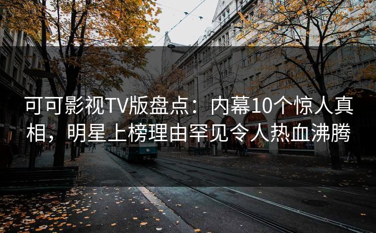 可可影视TV版盘点：内幕10个惊人真相，明星上榜理由罕见令人热血沸腾