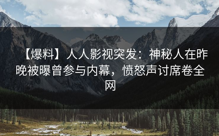 【爆料】人人影视突发：神秘人在昨晚被曝曾参与内幕，愤怒声讨席卷全网