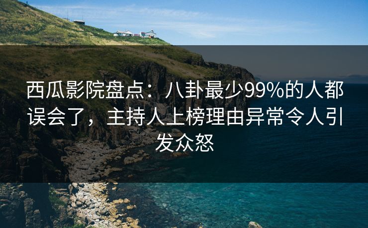 西瓜影院盘点:八卦最少99%的人都误会了,主持人上榜理由异常令人引发众怒 西瓜影院盘点:八卦最少99%的人都误会了,主持人上榜理由异常令人引发众怒